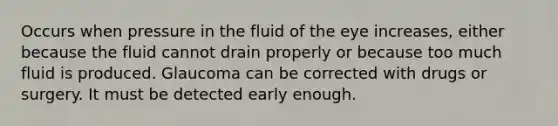 Occurs when pressure in the fluid of the eye increases, either because the fluid cannot drain properly or because too much fluid is produced. Glaucoma can be corrected with drugs or surgery. It must be detected early enough.