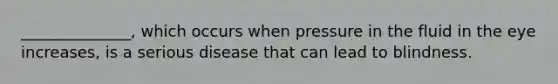 ______________, which occurs when pressure in the fluid in the eye increases, is a serious disease that can lead to blindness.