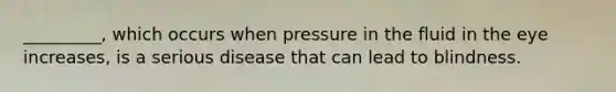 _________, which occurs when pressure in the fluid in the eye increases, is a serious disease that can lead to blindness.