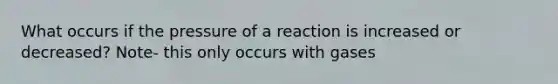 What occurs if the pressure of a reaction is increased or decreased? Note- this only occurs with gases