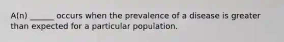 A(n) ______ occurs when the prevalence of a disease is greater than expected for a particular population.