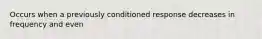 Occurs when a previously conditioned response decreases in frequency and even