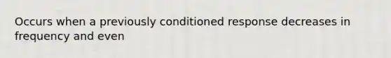 Occurs when a previously conditioned response decreases in frequency and even