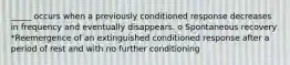 _____ occurs when a previously conditioned response decreases in frequency and eventually disappears. o Spontaneous recovery *Reemergence of an extinguished conditioned response after a period of rest and with no further conditioning