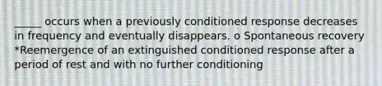 _____ occurs when a previously conditioned response decreases in frequency and eventually disappears. o Spontaneous recovery *Reemergence of an extinguished conditioned response after a period of rest and with no further conditioning