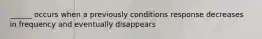 ______ occurs when a previously conditions response decreases in frequency and eventually disappears