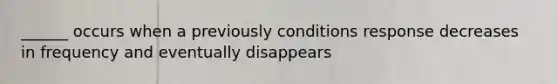 ______ occurs when a previously conditions response decreases in frequency and eventually disappears