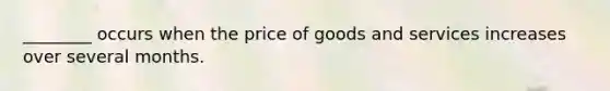 ________ occurs when the price of goods and services increases over several months.