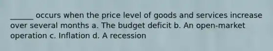 ______ occurs when the price level of goods and services increase over several months a. The budget deficit b. An open-market operation c. Inflation d. A recession