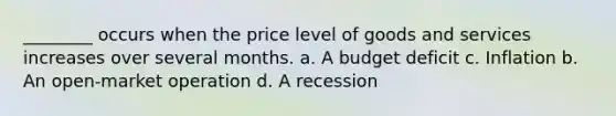 ________ occurs when the price level of goods and services increases over several months. a. A budget deficit c. Inflation b. An open-market operation d. A recession