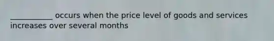 ___________ occurs when the price level of goods and services increases over several months