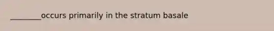 ________occurs primarily in the stratum basale