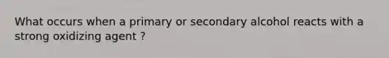 What occurs when a primary or secondary alcohol reacts with a strong oxidizing agent ?