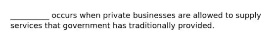 __________ occurs when private businesses are allowed to supply services that government has traditionally provided.