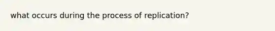 what occurs during the process of replication?