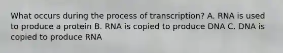 What occurs during the process of transcription? A. RNA is used to produce a protein B. RNA is copied to produce DNA C. DNA is copied to produce RNA