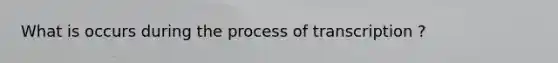 What is occurs during the process of transcription ?