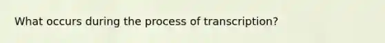 What occurs during the process of transcription?