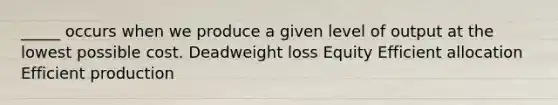 _____ occurs when we produce a given level of output at the lowest possible cost. Deadweight loss Equity Efficient allocation Efficient production