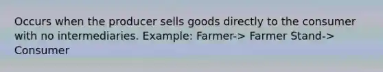 Occurs when the producer sells goods directly to the consumer with no intermediaries. Example: Farmer-> Farmer Stand-> Consumer