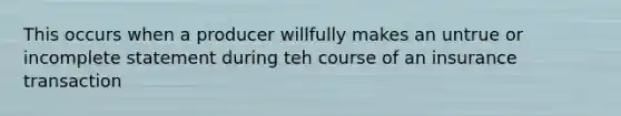 This occurs when a producer willfully makes an untrue or incomplete statement during teh course of an insurance transaction