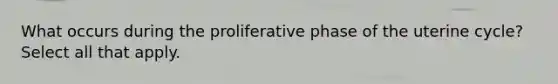 What occurs during the proliferative phase of the uterine cycle? Select all that apply.