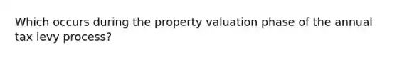 Which occurs during the property valuation phase of the annual tax levy process?