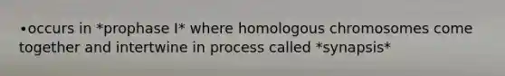 ∙occurs in *prophase I* where homologous chromosomes come together and intertwine in process called *synapsis*