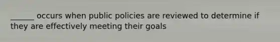 ______ occurs when public policies are reviewed to determine if they are effectively meeting their goals