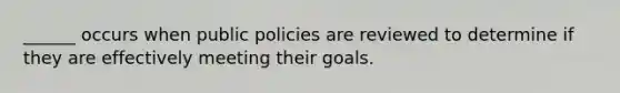 ______ occurs when public policies are reviewed to determine if they are effectively meeting their goals.