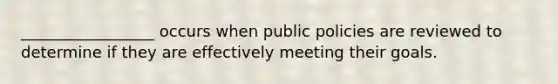 _________________ occurs when public policies are reviewed to determine if they are effectively meeting their goals.