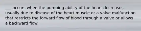 ___ occurs when the pumping ability of the heart decreases, usually due to disease of the heart muscle or a valve malfunction that restricts the forward flow of blood through a valve or allows a backward flow.