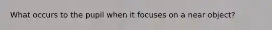 What occurs to the pupil when it focuses on a near object?