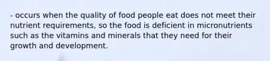 - occurs when the quality of food people eat does not meet their nutrient requirements, so the food is deficient in micronutrients such as the vitamins and minerals that they need for their growth and development.