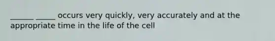 ______ _____ occurs very quickly, very accurately and at the appropriate time in the life of the cell