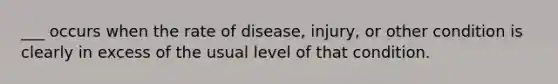 ___ occurs when the rate of disease, injury, or other condition is clearly in excess of the usual level of that condition.