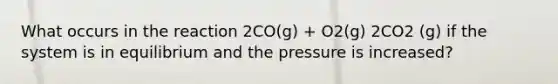 What occurs in the reaction 2CO(g) + O2(g) 2CO2 (g) if the system is in equilibrium and the pressure is increased?