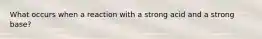 What occurs when a reaction with a strong acid and a strong base?