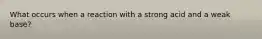 What occurs when a reaction with a strong acid and a weak base?