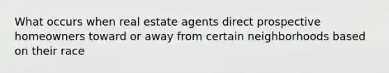 What occurs when real estate agents direct prospective homeowners toward or away from certain neighborhoods based on their race