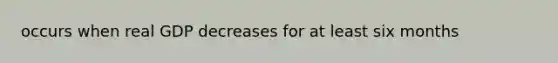 occurs when real GDP decreases for at least six months