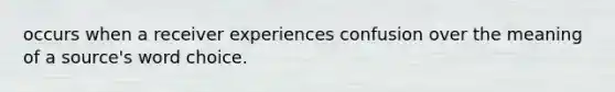 occurs when a receiver experiences confusion over the meaning of a source's word choice.