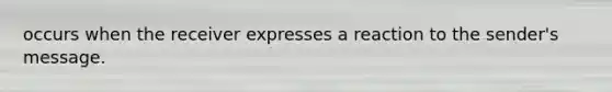 occurs when the receiver expresses a reaction to the sender's message.