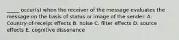 _____ occur(s) when the receiver of the message evaluates the message on the basis of status or image of the sender. A. Country-of-receipt effects B. noise C. filter effects D. source effects E. cognitive dissonance