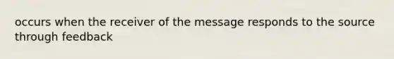 occurs when the receiver of the message responds to the source through feedback