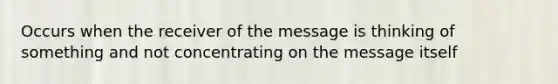 Occurs when the receiver of the message is thinking of something and not concentrating on the message itself