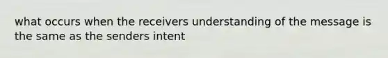 what occurs when the receivers understanding of the message is the same as the senders intent