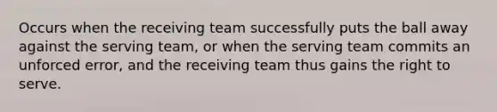 Occurs when the receiving team successfully puts the ball away against the serving team, or when the serving team commits an unforced error, and the receiving team thus gains the right to serve.