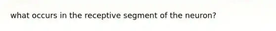 what occurs in the receptive segment of the neuron?