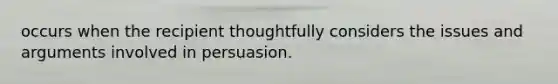 occurs when the recipient thoughtfully considers the issues and arguments involved in persuasion.